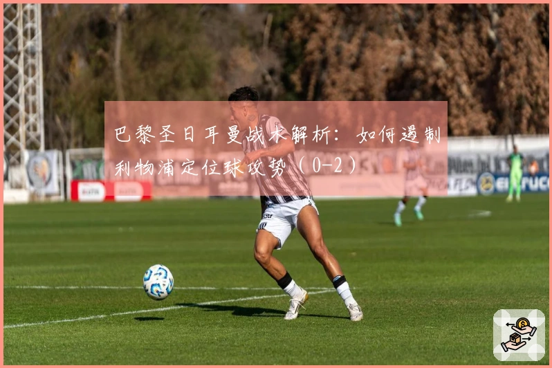 巴黎圣日耳曼战术解析：如何遏制利物浦定位球攻势（0-2）
