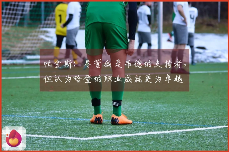 帕金斯：尽管我是韦德的支持者，但认为哈登的职业成就更为卓越