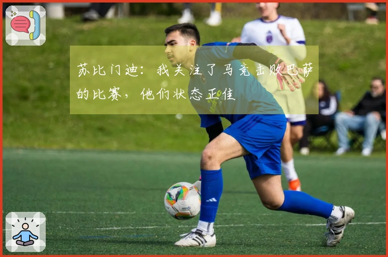 苏比门迪：我关注了马竞击败巴萨的比赛，他们状态正佳
