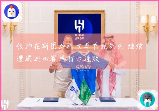 张帅在斯图加特女单首轮失利 继续遭遇巡回赛单打六连败