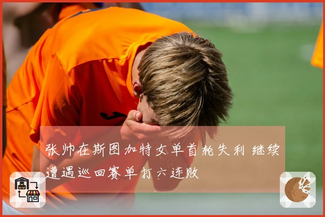 张帅在斯图加特女单首轮失利 继续遭遇巡回赛单打六连败