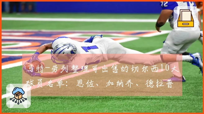 马特-劳列整理可出售的切尔西10大球员名单：恩佐、加纳乔、德拉普等在内