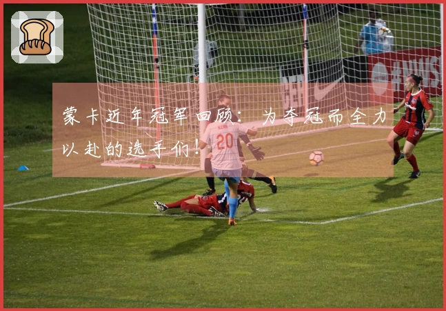 蒙卡近年冠军回顾：为夺冠而全力以赴的选手们！