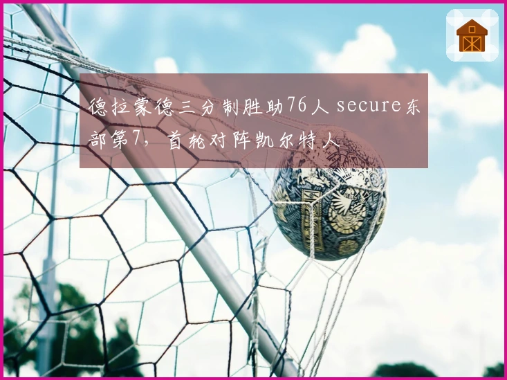 德拉蒙德三分制胜助76人 secure东部第7，首轮对阵凯尔特人