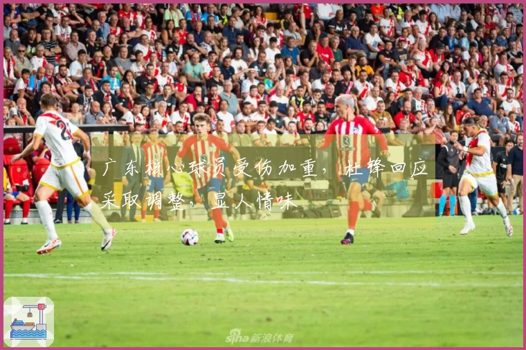 广东核心球员受伤加重，杜锋回应采取调整，显人情味