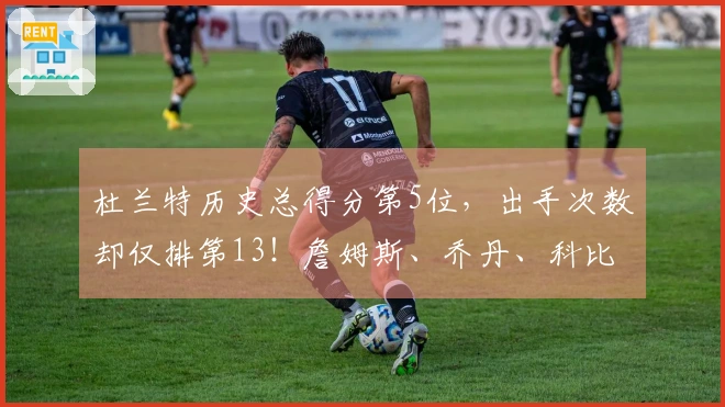 杜兰特历史总得分第5位，出手次数却仅排第13！詹姆斯、乔丹、科比的效率难以企及