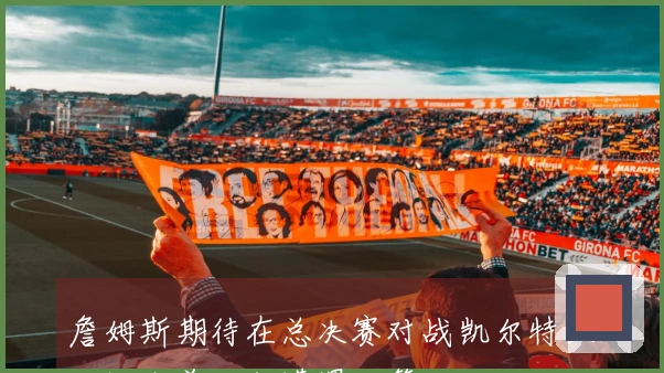 詹姆斯期待在总决赛对战凯尔特人，湖人首轮却遭遇火箭