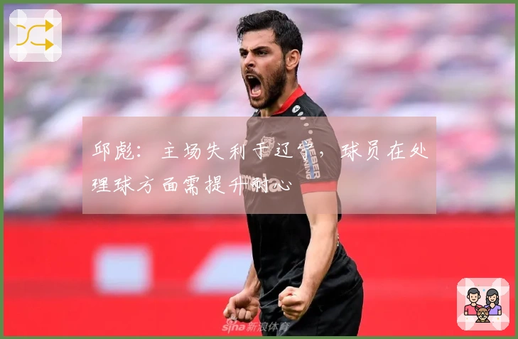 邱彪：主场失利于辽宁，球员在处理球方面需提升耐心